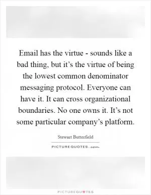 Email has the virtue - sounds like a bad thing, but it’s the virtue of being the lowest common denominator messaging protocol. Everyone can have it. It can cross organizational boundaries. No one owns it. It’s not some particular company’s platform Picture Quote #1