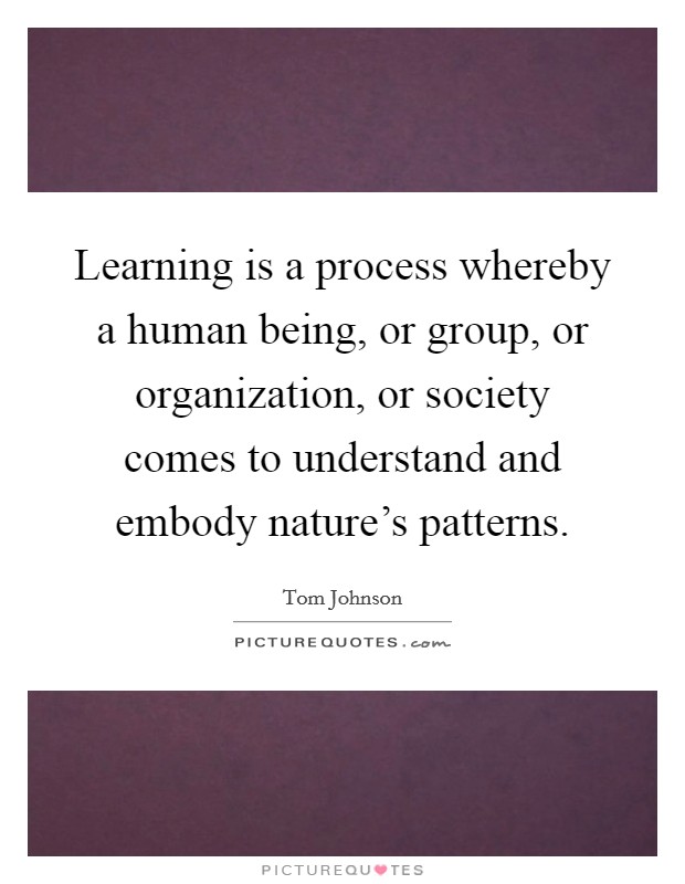 Learning is a process whereby a human being, or group, or organization, or society comes to understand and embody nature's patterns. Picture Quote #1