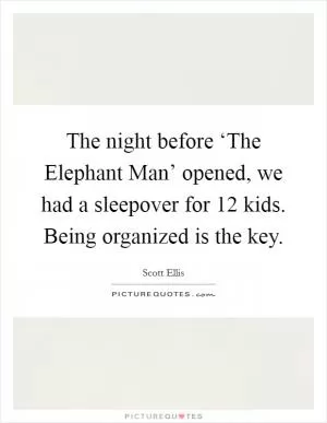 The night before ‘The Elephant Man’ opened, we had a sleepover for 12 kids. Being organized is the key Picture Quote #1