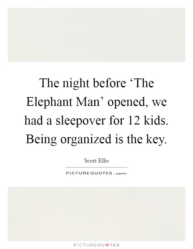 The night before ‘The Elephant Man' opened, we had a sleepover for 12 kids. Being organized is the key. Picture Quote #1