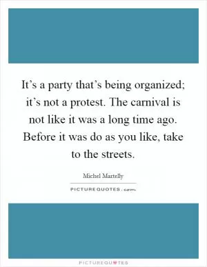 It’s a party that’s being organized; it’s not a protest. The carnival is not like it was a long time ago. Before it was do as you like, take to the streets Picture Quote #1