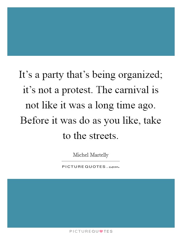 It's a party that's being organized; it's not a protest. The carnival is not like it was a long time ago. Before it was do as you like, take to the streets. Picture Quote #1
