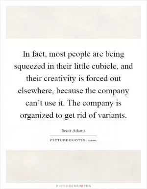 In fact, most people are being squeezed in their little cubicle, and their creativity is forced out elsewhere, because the company can’t use it. The company is organized to get rid of variants Picture Quote #1
