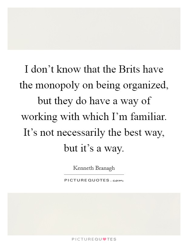 I don't know that the Brits have the monopoly on being organized, but they do have a way of working with which I'm familiar. It's not necessarily the best way, but it's a way. Picture Quote #1