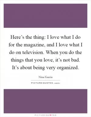 Here’s the thing: I love what I do for the magazine, and I love what I do on television. When you do the things that you love, it’s not bad. It’s about being very organized Picture Quote #1