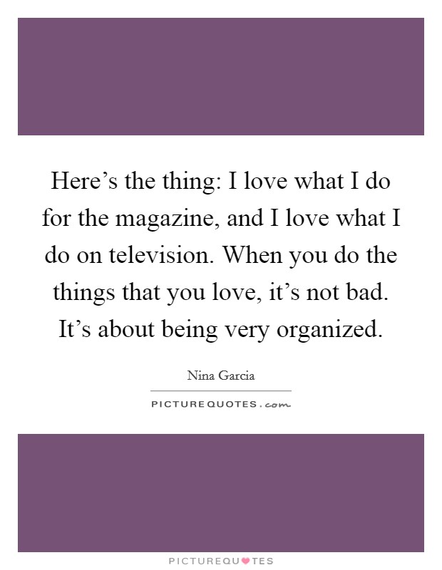 Here's the thing: I love what I do for the magazine, and I love what I do on television. When you do the things that you love, it's not bad. It's about being very organized. Picture Quote #1
