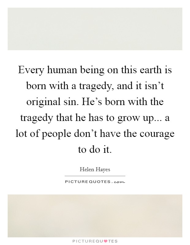 Every human being on this earth is born with a tragedy, and it isn't original sin. He's born with the tragedy that he has to grow up... a lot of people don't have the courage to do it. Picture Quote #1