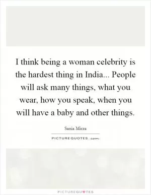 I think being a woman celebrity is the hardest thing in India... People will ask many things, what you wear, how you speak, when you will have a baby and other things Picture Quote #1