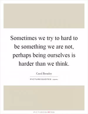 Sometimes we try to hard to be something we are not, perhaps being ourselves is harder than we think Picture Quote #1
