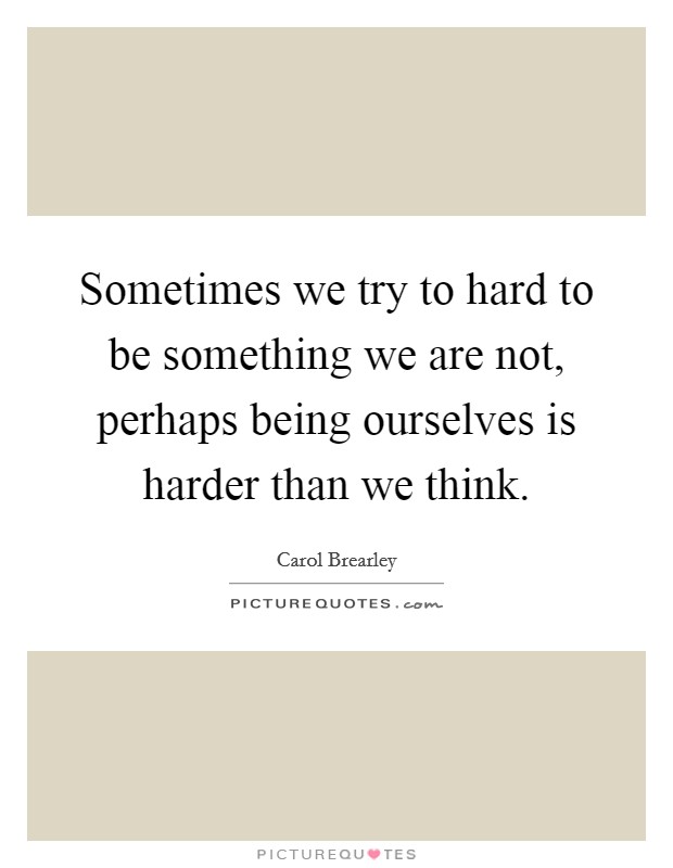 Sometimes we try to hard to be something we are not, perhaps being ourselves is harder than we think. Picture Quote #1