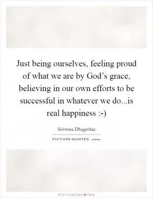 Just being ourselves, feeling proud of what we are by God’s grace, believing in our own efforts to be successful in whatever we do...is real happiness :-) Picture Quote #1