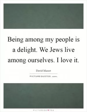 Being among my people is a delight. We Jews live among ourselves. I love it Picture Quote #1