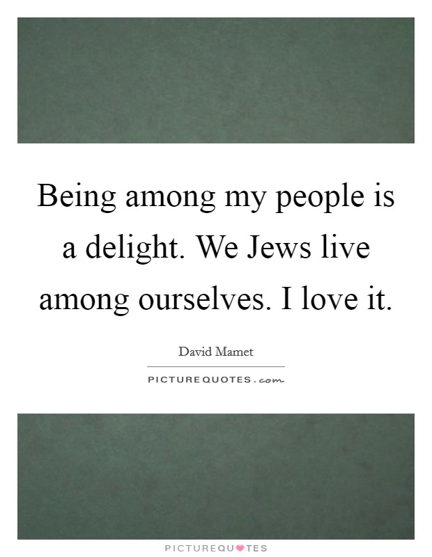 Being among my people is a delight. We Jews live among ourselves. I love it. Picture Quote #1