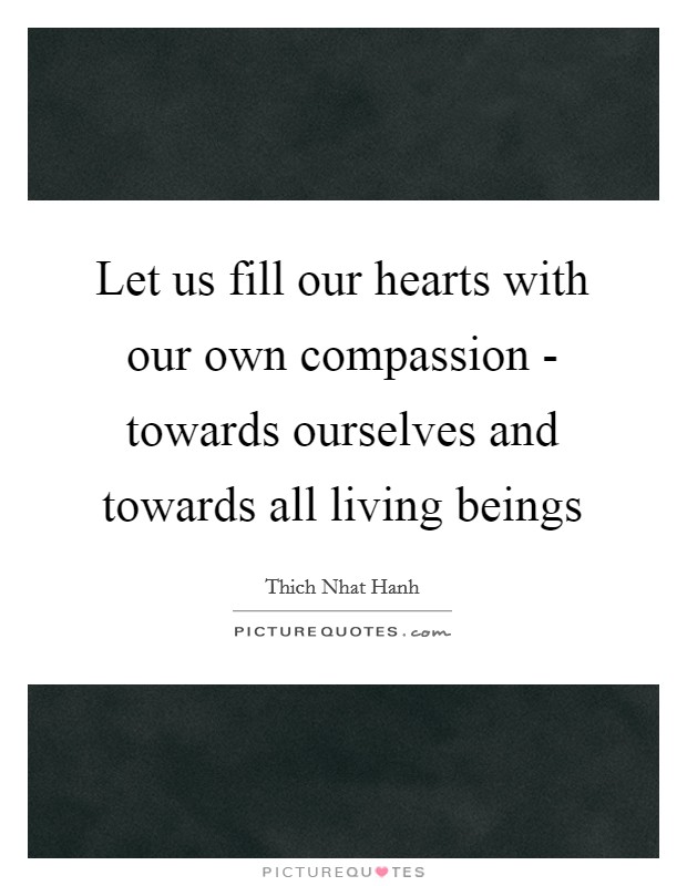 Let us fill our hearts with our own compassion - towards ourselves and towards all living beings Picture Quote #1