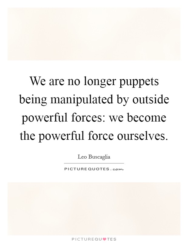 We are no longer puppets being manipulated by outside powerful forces: we become the powerful force ourselves. Picture Quote #1