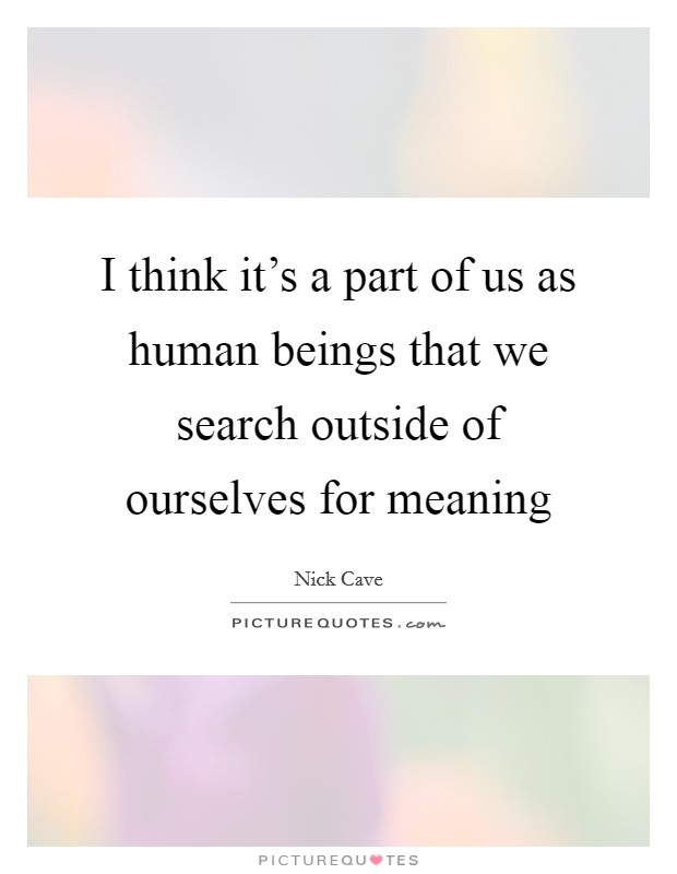 I think it's a part of us as human beings that we search outside of ourselves for meaning Picture Quote #1