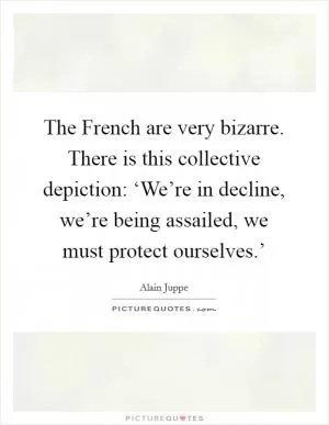 The French are very bizarre. There is this collective depiction: ‘We’re in decline, we’re being assailed, we must protect ourselves.’ Picture Quote #1