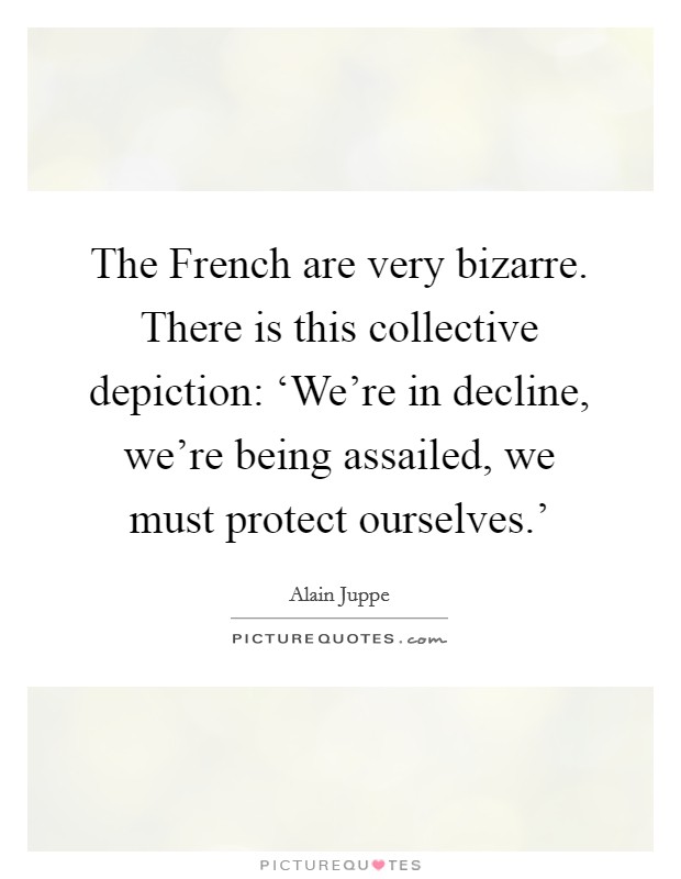 The French are very bizarre. There is this collective depiction: ‘We're in decline, we're being assailed, we must protect ourselves.' Picture Quote #1