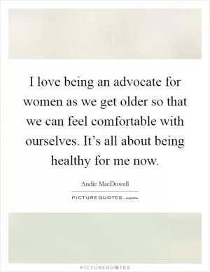 I love being an advocate for women as we get older so that we can feel comfortable with ourselves. It’s all about being healthy for me now Picture Quote #1