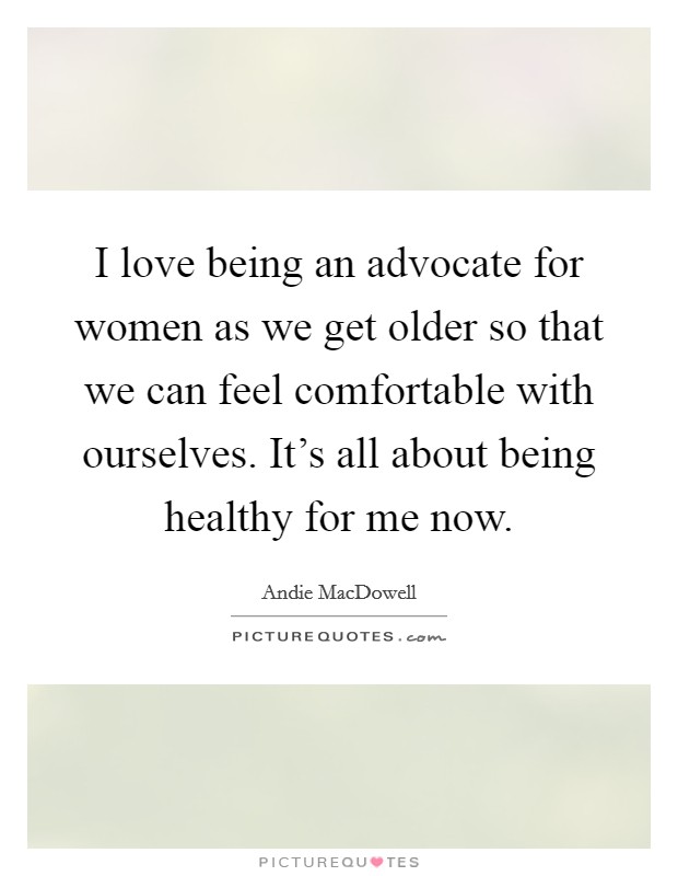 I love being an advocate for women as we get older so that we can feel comfortable with ourselves. It's all about being healthy for me now. Picture Quote #1
