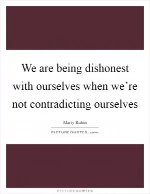 We are being dishonest with ourselves when we’re not contradicting ourselves Picture Quote #1
