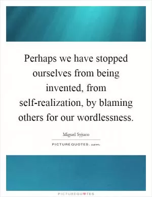 Perhaps we have stopped ourselves from being invented, from self-realization, by blaming others for our wordlessness Picture Quote #1