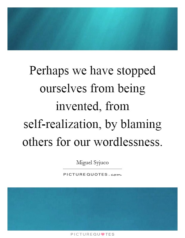 Perhaps we have stopped ourselves from being invented, from self-realization, by blaming others for our wordlessness. Picture Quote #1