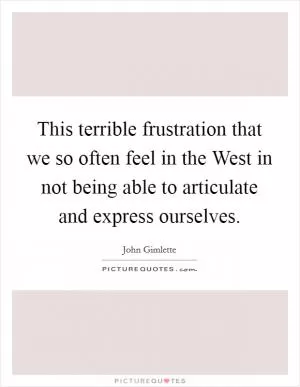 This terrible frustration that we so often feel in the West in not being able to articulate and express ourselves Picture Quote #1