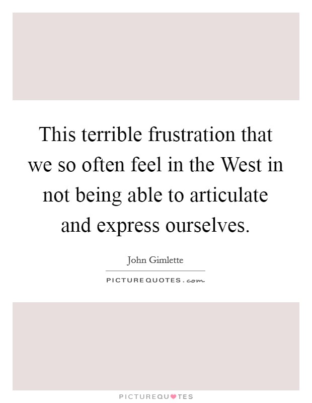 This terrible frustration that we so often feel in the West in not being able to articulate and express ourselves. Picture Quote #1