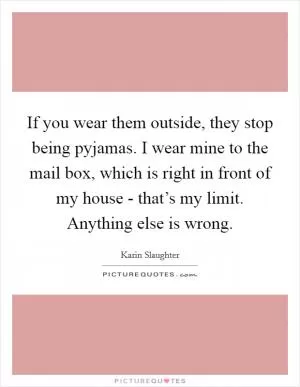 If you wear them outside, they stop being pyjamas. I wear mine to the mail box, which is right in front of my house - that’s my limit. Anything else is wrong Picture Quote #1
