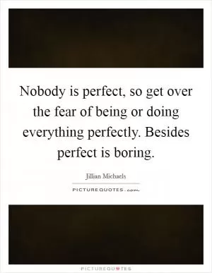 Nobody is perfect, so get over the fear of being or doing everything perfectly. Besides perfect is boring Picture Quote #1