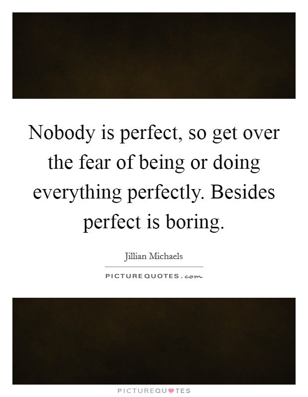 Nobody is perfect, so get over the fear of being or doing everything perfectly. Besides perfect is boring. Picture Quote #1