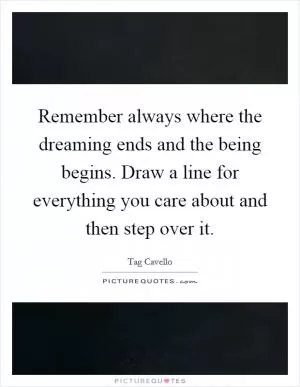 Remember always where the dreaming ends and the being begins. Draw a line for everything you care about and then step over it Picture Quote #1