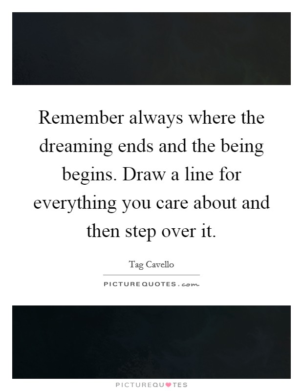 Remember always where the dreaming ends and the being begins. Draw a line for everything you care about and then step over it. Picture Quote #1