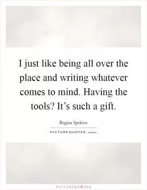 I just like being all over the place and writing whatever comes to mind. Having the tools? It’s such a gift Picture Quote #1