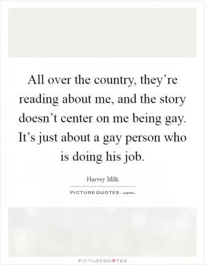 All over the country, they’re reading about me, and the story doesn’t center on me being gay. It’s just about a gay person who is doing his job Picture Quote #1