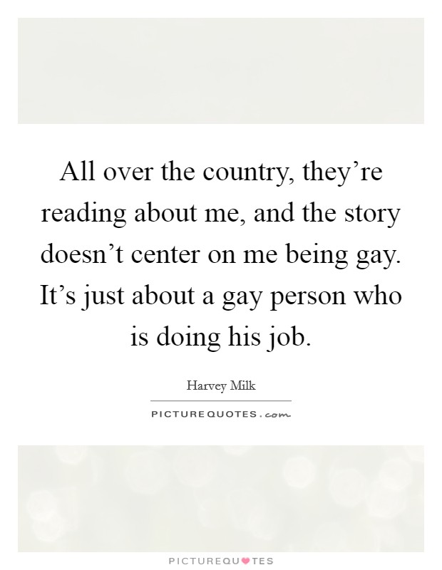 All over the country, they're reading about me, and the story doesn't center on me being gay. It's just about a gay person who is doing his job. Picture Quote #1
