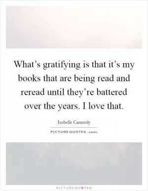 What’s gratifying is that it’s my books that are being read and reread until they’re battered over the years. I love that Picture Quote #1
