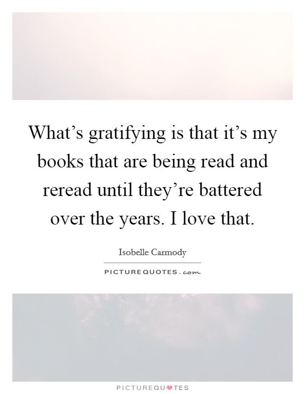 What's gratifying is that it's my books that are being read and reread until they're battered over the years. I love that. Picture Quote #1