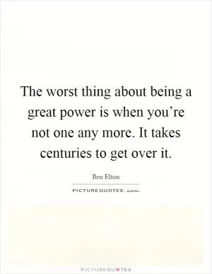 The worst thing about being a great power is when you’re not one any more. It takes centuries to get over it Picture Quote #1