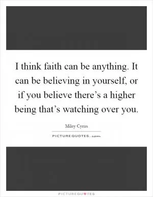 I think faith can be anything. It can be believing in yourself, or if you believe there’s a higher being that’s watching over you Picture Quote #1