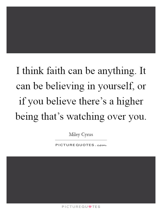 I think faith can be anything. It can be believing in yourself, or if you believe there's a higher being that's watching over you. Picture Quote #1