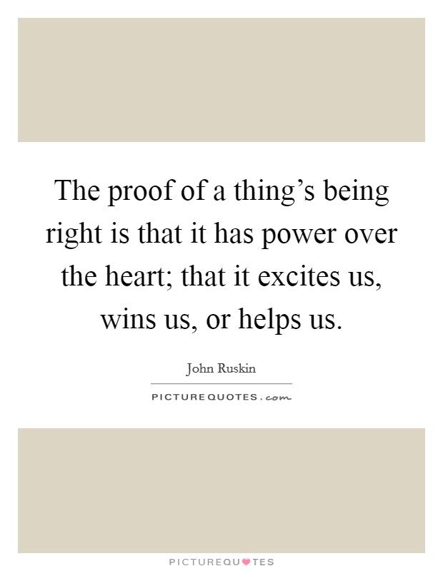 The proof of a thing's being right is that it has power over the heart; that it excites us, wins us, or helps us. Picture Quote #1