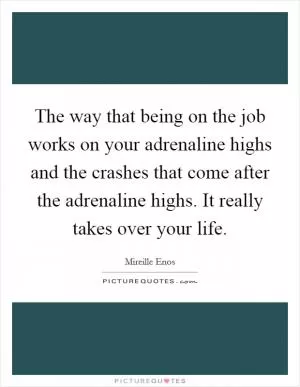 The way that being on the job works on your adrenaline highs and the crashes that come after the adrenaline highs. It really takes over your life Picture Quote #1
