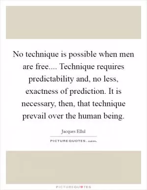 No technique is possible when men are free.... Technique requires predictability and, no less, exactness of prediction. It is necessary, then, that technique prevail over the human being Picture Quote #1