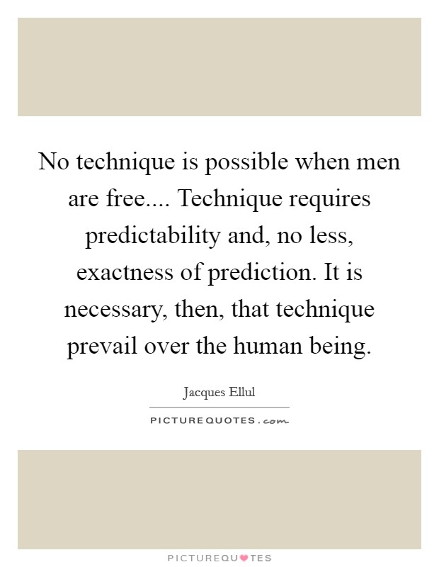 No technique is possible when men are free.... Technique requires predictability and, no less, exactness of prediction. It is necessary, then, that technique prevail over the human being. Picture Quote #1