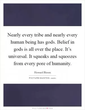 Nearly every tribe and nearly every human being has gods. Belief in gods is all over the place. It’s universal. It squeaks and squoozes from every pore of humanity Picture Quote #1