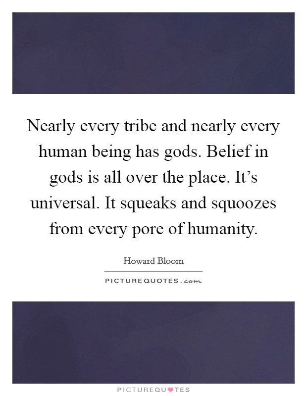 Nearly every tribe and nearly every human being has gods. Belief in gods is all over the place. It's universal. It squeaks and squoozes from every pore of humanity. Picture Quote #1