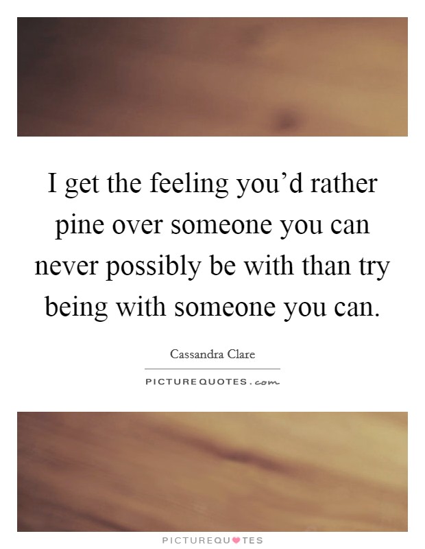 I get the feeling you'd rather pine over someone you can never possibly be with than try being with someone you can. Picture Quote #1