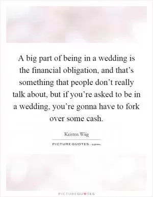 A big part of being in a wedding is the financial obligation, and that’s something that people don’t really talk about, but if you’re asked to be in a wedding, you’re gonna have to fork over some cash Picture Quote #1